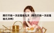 限行只拍一次还是拍几次（限行只拍一次还是拍几次啊）
