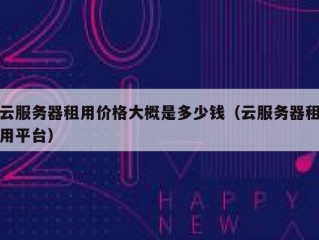 云服务器租用价格大概是多少钱（云服务器租用平台）