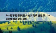 ins能不能看到别人的浏览痕迹记录（ins能看到浏览记录吗）