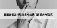云服务器怎样取消自动续费（云服务咋取消）