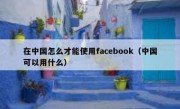 在中国怎么才能使用facebook（中国可以用什么）