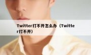 Twitter打不开怎么办（Twitter打不开）