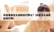 抖音里面怎么加粉丝灯牌儿?（抖音怎么加粉丝团灯牌）