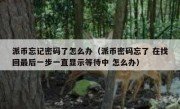 派币忘记密码了怎么办（派币密码忘了 在找回最后一步一直显示等待中 怎么办）