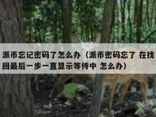 派币忘记密码了怎么办（派币密码忘了 在找回最后一步一直显示等待中 怎么办）