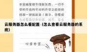 云服务器怎么看配置（怎么查看云服务器的系统）