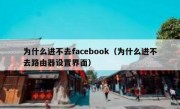 为什么进不去facebook（为什么进不去路由器设置界面）