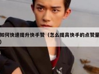 如何快速提升快手赞（怎么提高快手的点赞量）