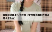 雷神加速器上不了吃鸡（雷神加速器打吃鸡老是卡怎么办）