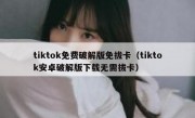 tiktok免费破解版免拔卡（tiktok安卓破解版下载无需拔卡）