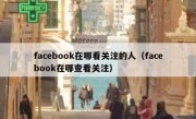 facebook在哪看关注的人（facebook在哪查看关注）