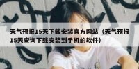 天气预报15天下载安装官方网站（天气预报15天查询下载安装到手机的软件）