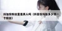 抖加投粉丝量是真人吗（抖音投抖加多少钱一个粉丝）