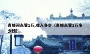 直播间点赞1万,收入多少（直播点赞1万多少钱）