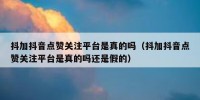 抖加抖音点赞关注平台是真的吗（抖加抖音点赞关注平台是真的吗还是假的）