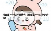 抖音送一个灯牌要钱吗（抖音送一个灯牌多少钱）