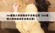 ins看别人的快拍会不会有记录（ins看别人的快拍会不会有记录）