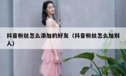 抖音粉丝怎么添加的好友（抖音粉丝怎么加别人）