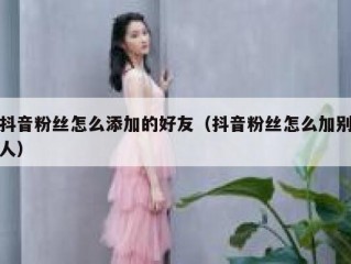 抖音粉丝怎么添加的好友（抖音粉丝怎么加别人）
