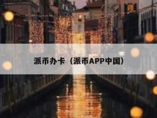 派币办卡（派币APP中国）