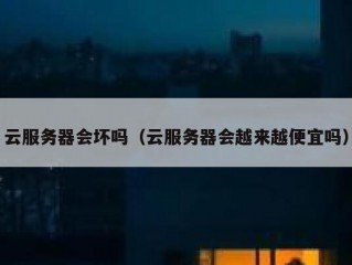 云服务器会坏吗（云服务器会越来越便宜吗）