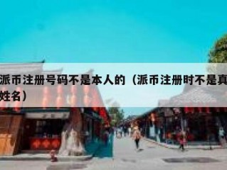 派币注册号码不是本人的（派币注册时不是真姓名）