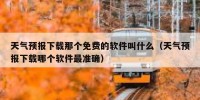 天气预报下载那个免费的软件叫什么（天气预报下载哪个软件最准确）