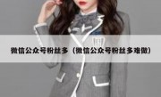 微信公众号粉丝多（微信公众号粉丝多难做）