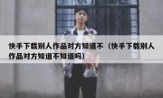 快手下载别人作品对方知道不（快手下载别人作品对方知道不知道吗）
