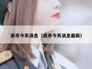 派币今天消息（派币今天消息最新）