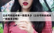 公众号粉丝成本一般是多少（公众号粉丝成本一般是多少呢）