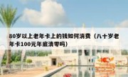 80岁以上老年卡上的钱如何消费（八十岁老年卡100元年底清零吗）