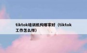 tiktok培训机构哪家好（tiktok工作怎么样）