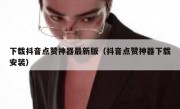 下载抖音点赞神器最新版（抖音点赞神器下载安装）
