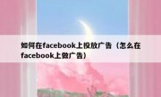 如何在facebook上投放广告（怎么在facebook上做广告）