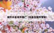 国外抖音境外推广（抖音在国外营销）