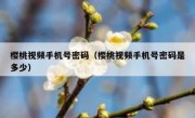 樱桃视频手机号密码（樱桃视频手机号密码是多少）
