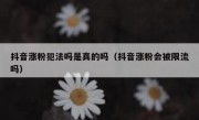 抖音涨粉犯法吗是真的吗（抖音涨粉会被限流吗）