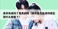 派币快成功了是真的吗（派币是否能成功现在到什么程度了）