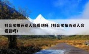 抖音买推荐别人会看到吗（抖音买东西别人会看到吗）