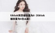 tiktok突然播放量为0（tiktok播放量为0怎么解）