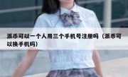 派币可以一个人用三个手机号注册吗（派币可以换手机吗）