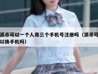 派币可以一个人用三个手机号注册吗（派币可以换手机吗）