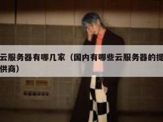 云服务器有哪几家（国内有哪些云服务器的提供商）