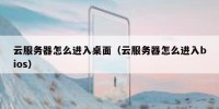 云服务器怎么进入桌面（云服务器怎么进入bios）