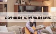 公众号粉丝最多（公众号粉丝最多的网红）