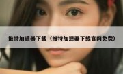 推特加速器下载（推特加速器下载官网免费）