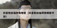 抖音粉丝福利有哪些（抖音粉丝福利有哪些平台）