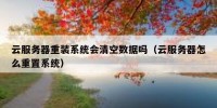 云服务器重装系统会清空数据吗（云服务器怎么重置系统）