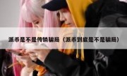 派币是不是传销骗局（派币到底是不是骗局）